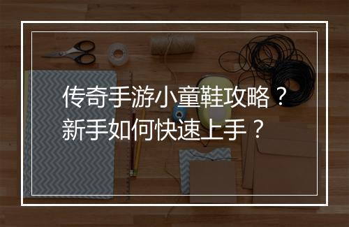 传奇手游小童鞋攻略？新手如何快速上手？