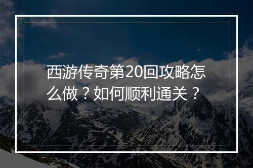 西游传奇第20回攻略怎么做？如何顺利通关？