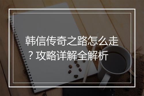 韩信传奇之路怎么走？攻略详解全解析