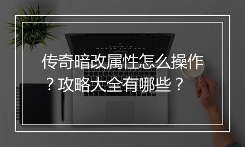 传奇暗改属性怎么操作？攻略大全有哪些？