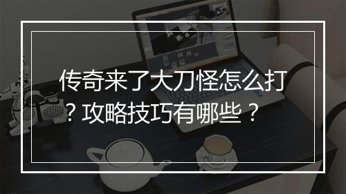 传奇来了大刀怪怎么打？攻略技巧有哪些？