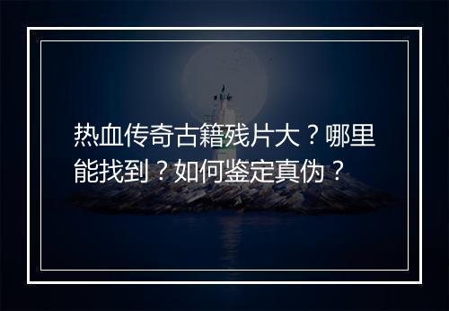 热血传奇古籍残片大？哪里能找到？如何鉴定真伪？