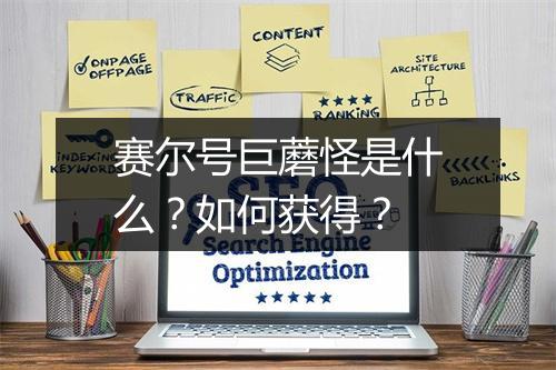 赛尔号巨蘑怪是什么？如何获得？