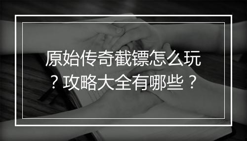 原始传奇截镖怎么玩？攻略大全有哪些？