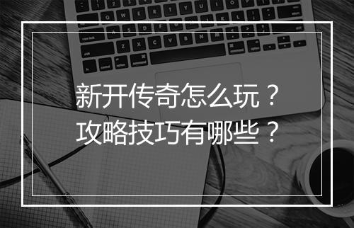 新开传奇怎么玩？攻略技巧有哪些？
