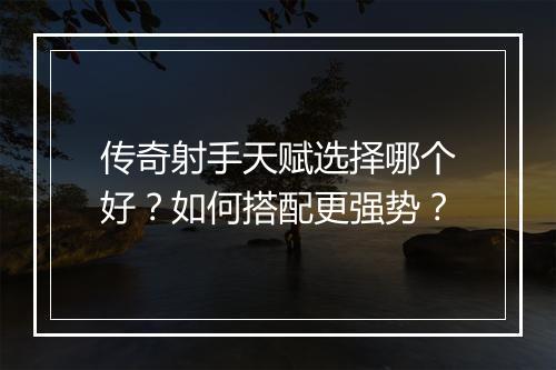 传奇射手天赋选择哪个好？如何搭配更强势？