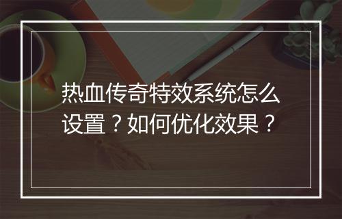 热血传奇特效系统怎么设置？如何优化效果？