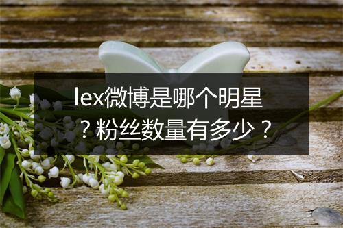 lex微博是哪个明星？粉丝数量有多少？