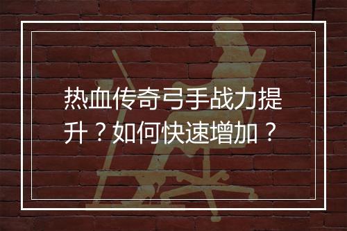 热血传奇弓手战力提升？如何快速增加？