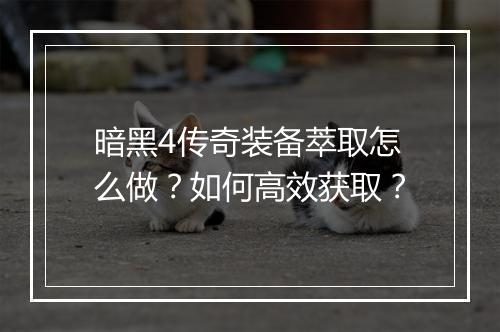 暗黑4传奇装备萃取怎么做？如何高效获取？