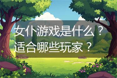 女仆游戏是什么？适合哪些玩家？