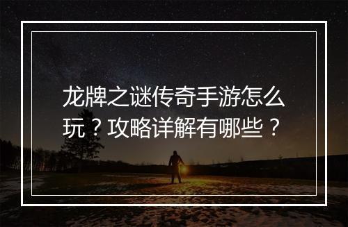 龙牌之谜传奇手游怎么玩？攻略详解有哪些？
