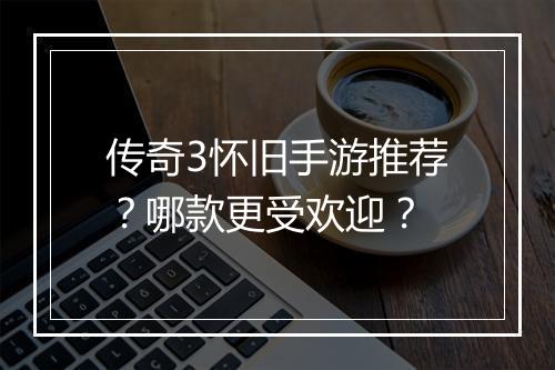 传奇3怀旧手游推荐？哪款更受欢迎？