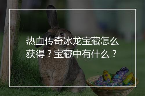 热血传奇冰龙宝藏怎么获得？宝藏中有什么？