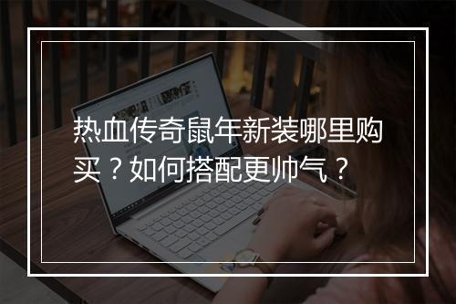 热血传奇鼠年新装哪里购买？如何搭配更帅气？