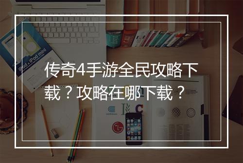传奇4手游全民攻略下载？攻略在哪下载？