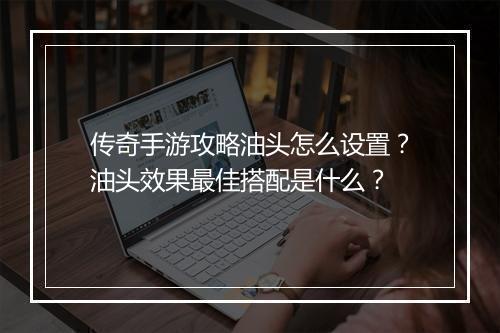 传奇手游攻略油头怎么设置？油头效果最佳搭配是什么？
