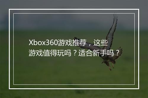 Xbox360游戏推荐，这些游戏值得玩吗？适合新手吗？