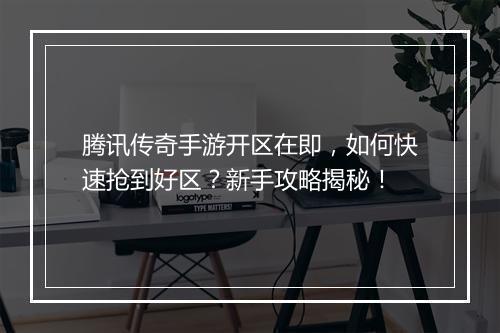 腾讯传奇手游开区在即，如何快速抢到好区？新手攻略揭秘！