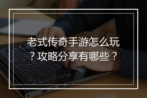 老式传奇手游怎么玩？攻略分享有哪些？