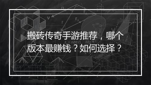 搬砖传奇手游推荐，哪个版本最赚钱？如何选择？