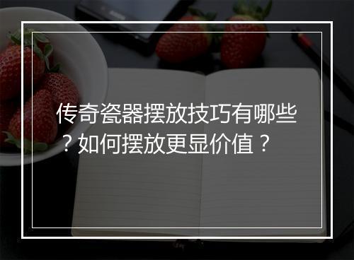 传奇瓷器摆放技巧有哪些？如何摆放更显价值？