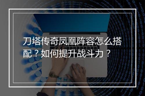 刀塔传奇凤凰阵容怎么搭配？如何提升战斗力？