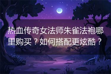 热血传奇女法师朱雀法袍哪里购买？如何搭配更炫酷？