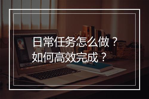 日常任务怎么做？如何高效完成？