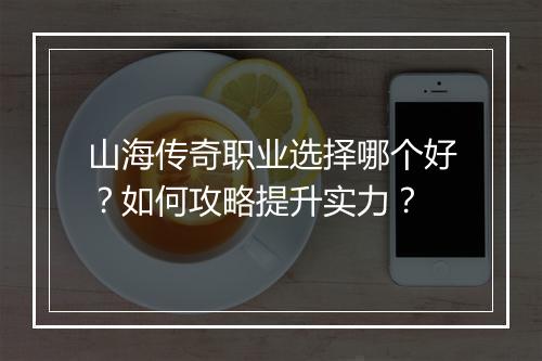 山海传奇职业选择哪个好？如何攻略提升实力？
