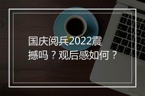 国庆阅兵2022震撼吗？观后感如何？