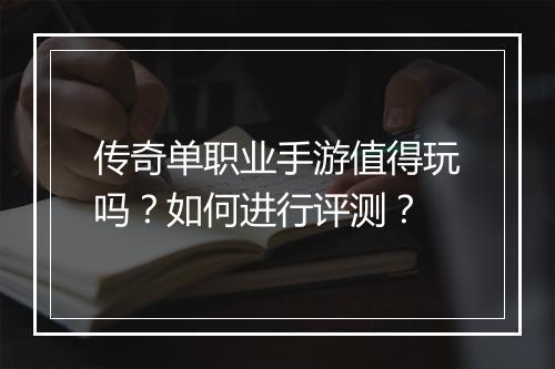 传奇单职业手游值得玩吗？如何进行评测？