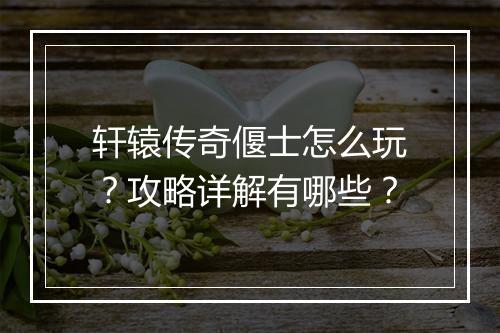 轩辕传奇偃士怎么玩？攻略详解有哪些？