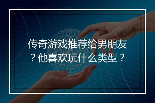 传奇游戏推荐给男朋友？他喜欢玩什么类型？