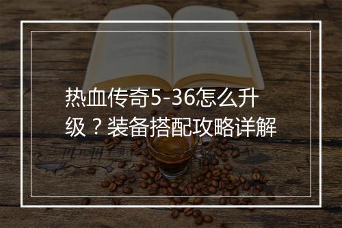 热血传奇5-36怎么升级？装备搭配攻略详解