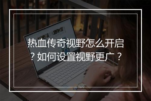 热血传奇视野怎么开启？如何设置视野更广？