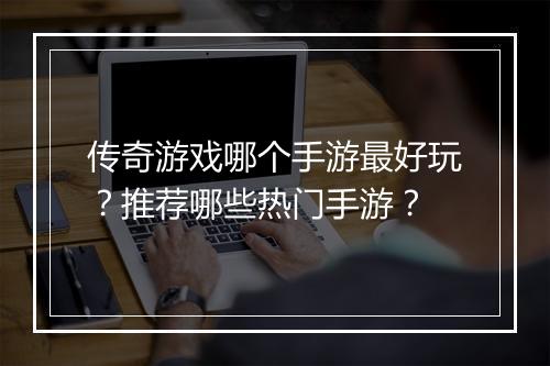 传奇游戏哪个手游最好玩？推荐哪些热门手游？