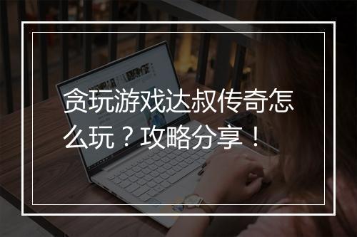 贪玩游戏达叔传奇怎么玩？攻略分享！