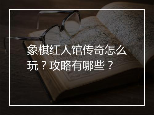 象棋红人馆传奇怎么玩？攻略有哪些？
