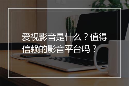 爱视影音是什么？值得信赖的影音平台吗？