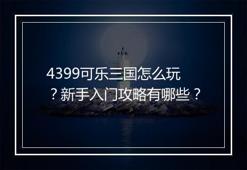 4399可乐三国怎么玩？新手入门攻略有哪些？