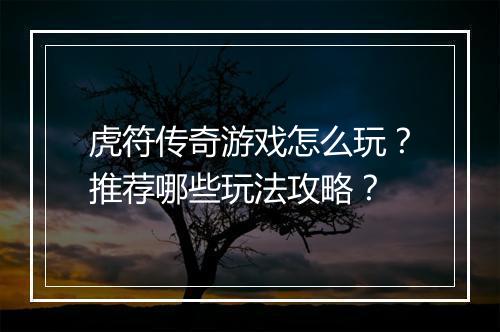 虎符传奇游戏怎么玩？推荐哪些玩法攻略？