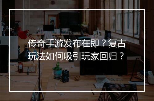 传奇手游发布在即？复古玩法如何吸引玩家回归？