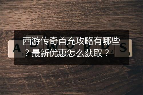 西游传奇首充攻略有哪些？最新优惠怎么获取？