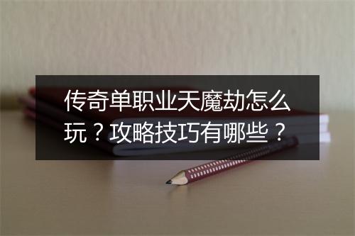 传奇单职业天魔劫怎么玩？攻略技巧有哪些？