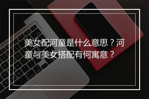 美女配河童是什么意思？河童与美女搭配有何寓意？