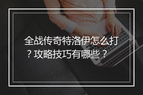 全战传奇特洛伊怎么打？攻略技巧有哪些？