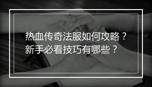 热血传奇法服如何攻略？新手必看技巧有哪些？