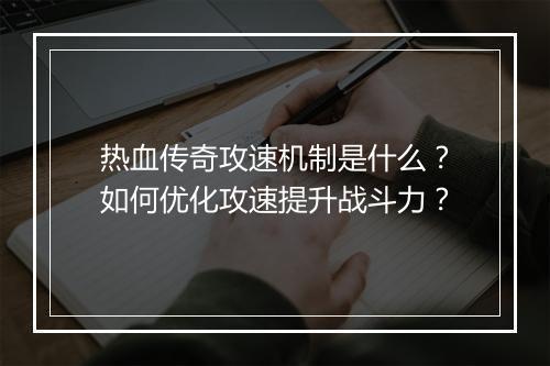 热血传奇攻速机制是什么？如何优化攻速提升战斗力？