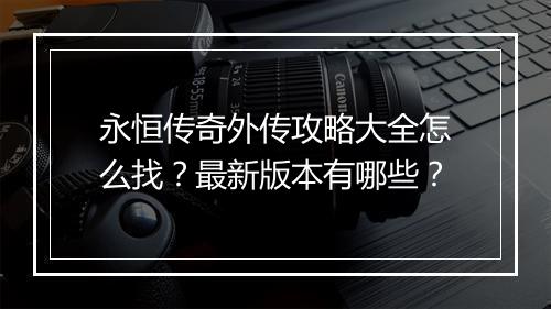 永恒传奇外传攻略大全怎么找？最新版本有哪些？